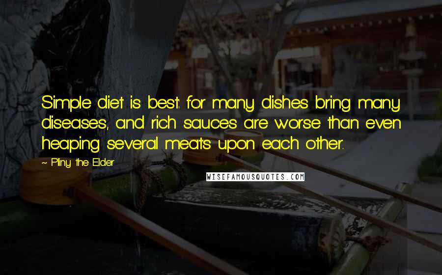 Pliny The Elder Quotes: Simple diet is best: for many dishes bring many diseases, and rich sauces are worse than even heaping several meats upon each other.