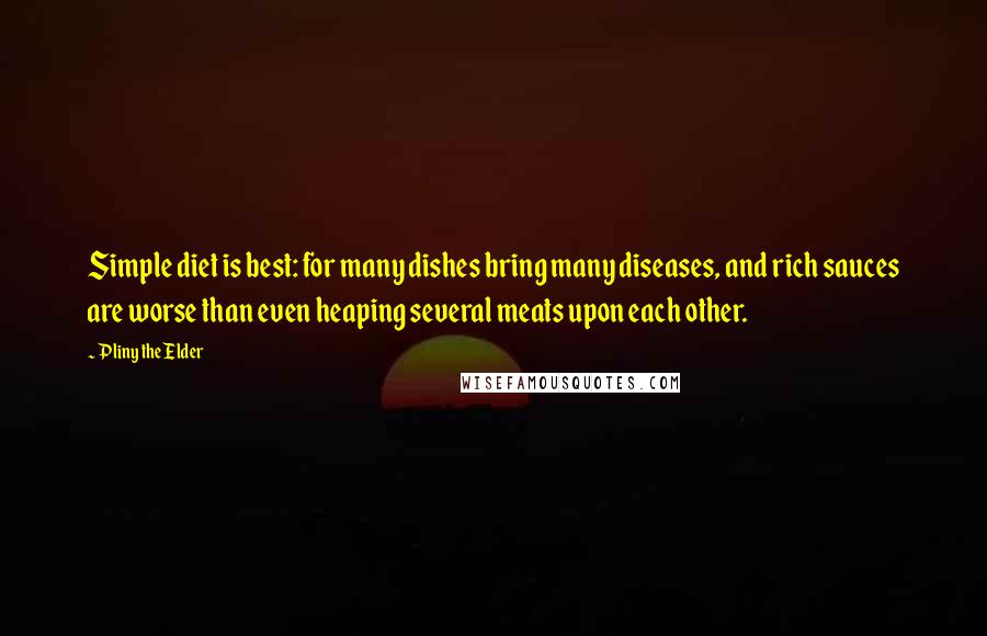 Pliny The Elder Quotes: Simple diet is best: for many dishes bring many diseases, and rich sauces are worse than even heaping several meats upon each other.