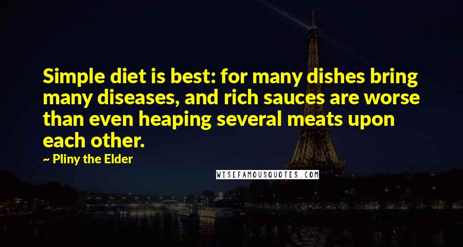 Pliny The Elder Quotes: Simple diet is best: for many dishes bring many diseases, and rich sauces are worse than even heaping several meats upon each other.