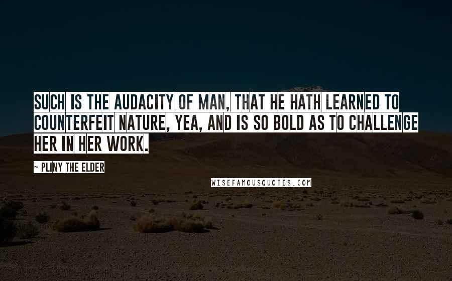 Pliny The Elder Quotes: Such is the audacity of man, that he hath learned to counterfeit Nature, yea, and is so bold as to challenge her in her work.