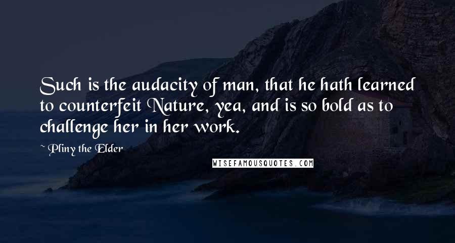 Pliny The Elder Quotes: Such is the audacity of man, that he hath learned to counterfeit Nature, yea, and is so bold as to challenge her in her work.