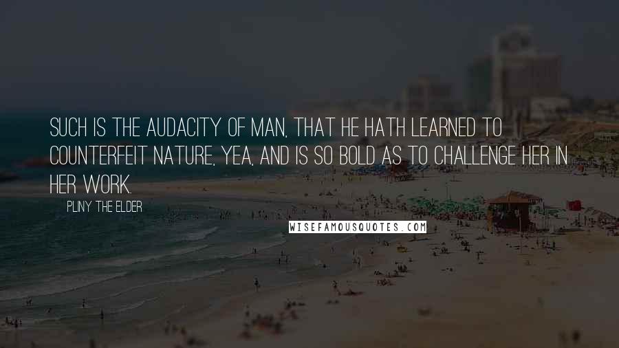 Pliny The Elder Quotes: Such is the audacity of man, that he hath learned to counterfeit Nature, yea, and is so bold as to challenge her in her work.