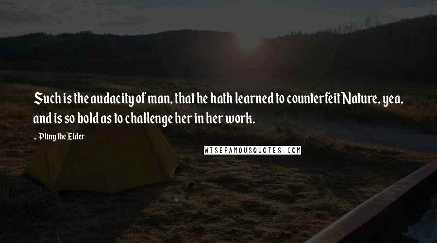 Pliny The Elder Quotes: Such is the audacity of man, that he hath learned to counterfeit Nature, yea, and is so bold as to challenge her in her work.