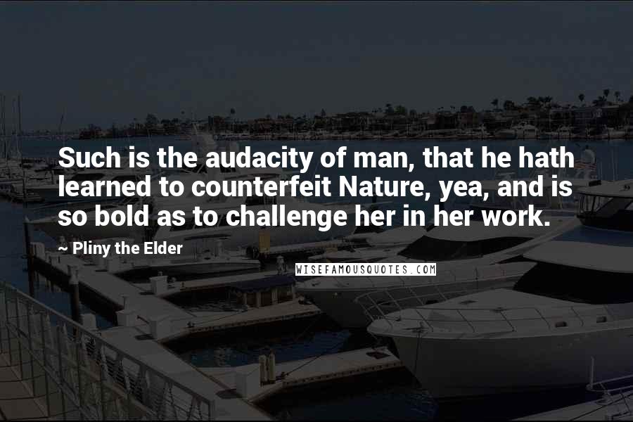 Pliny The Elder Quotes: Such is the audacity of man, that he hath learned to counterfeit Nature, yea, and is so bold as to challenge her in her work.