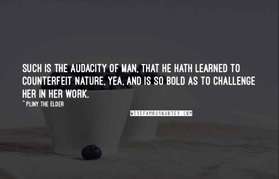 Pliny The Elder Quotes: Such is the audacity of man, that he hath learned to counterfeit Nature, yea, and is so bold as to challenge her in her work.