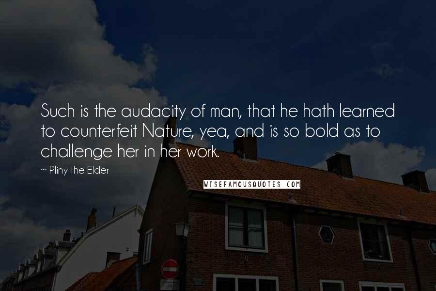 Pliny The Elder Quotes: Such is the audacity of man, that he hath learned to counterfeit Nature, yea, and is so bold as to challenge her in her work.