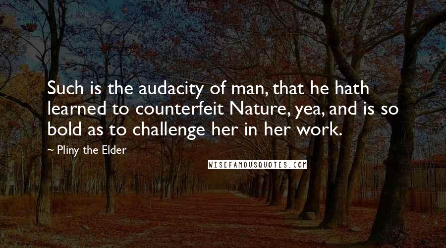 Pliny The Elder Quotes: Such is the audacity of man, that he hath learned to counterfeit Nature, yea, and is so bold as to challenge her in her work.
