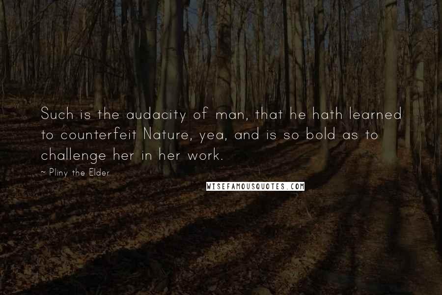 Pliny The Elder Quotes: Such is the audacity of man, that he hath learned to counterfeit Nature, yea, and is so bold as to challenge her in her work.