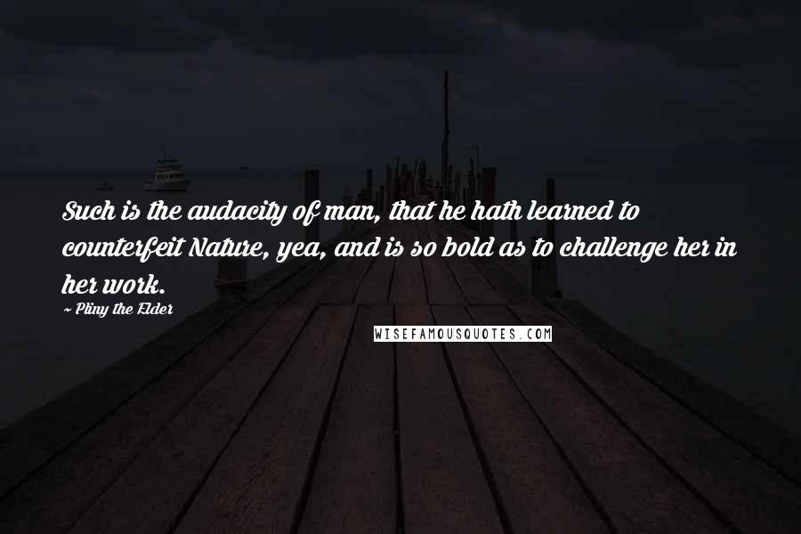 Pliny The Elder Quotes: Such is the audacity of man, that he hath learned to counterfeit Nature, yea, and is so bold as to challenge her in her work.