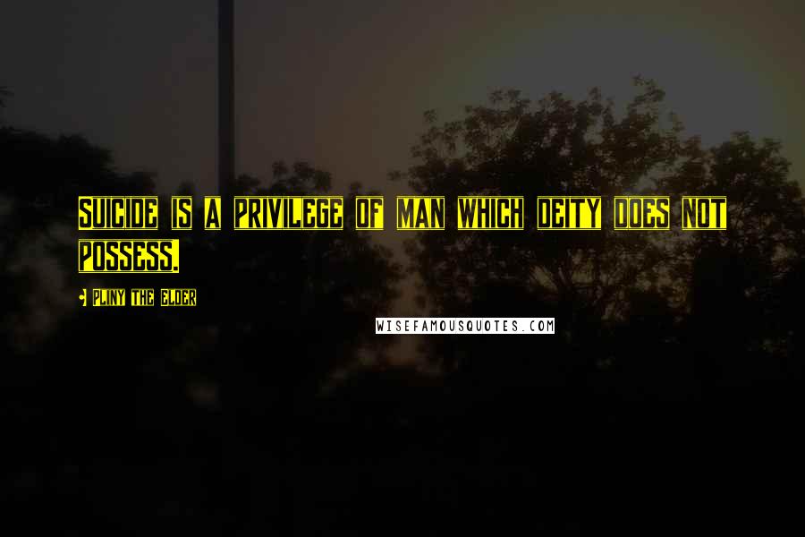 Pliny The Elder Quotes: Suicide is a privilege of man which deity does not possess.
