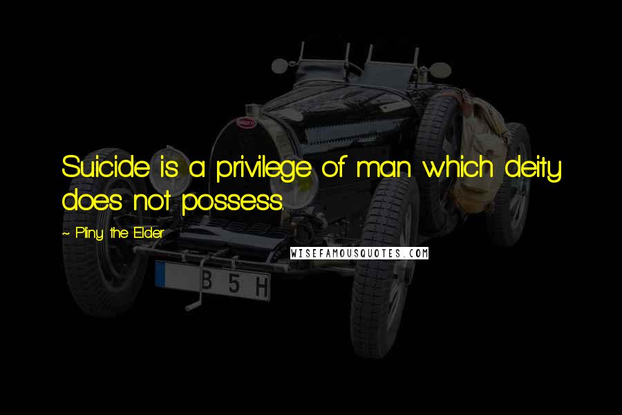 Pliny The Elder Quotes: Suicide is a privilege of man which deity does not possess.