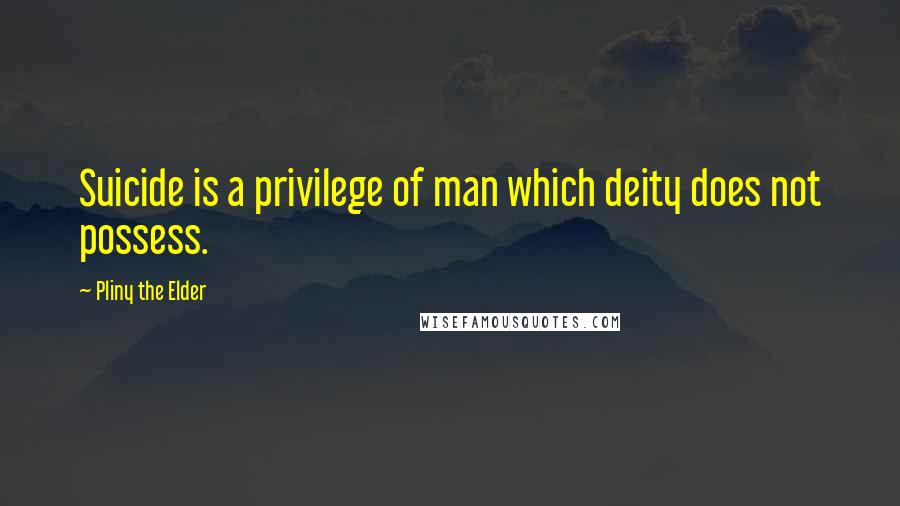 Pliny The Elder Quotes: Suicide is a privilege of man which deity does not possess.