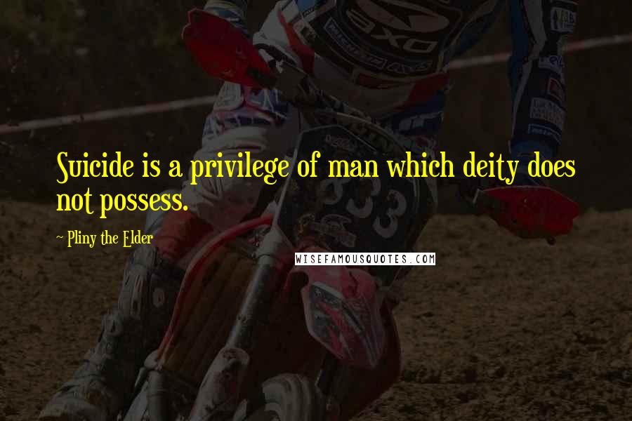 Pliny The Elder Quotes: Suicide is a privilege of man which deity does not possess.