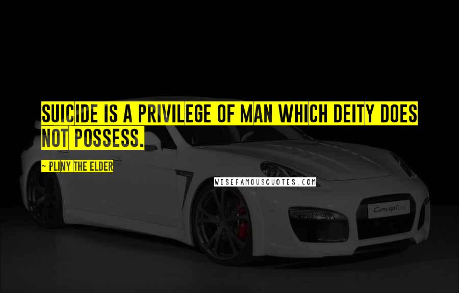 Pliny The Elder Quotes: Suicide is a privilege of man which deity does not possess.