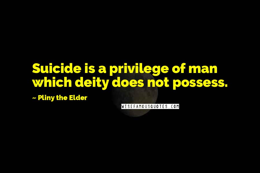 Pliny The Elder Quotes: Suicide is a privilege of man which deity does not possess.