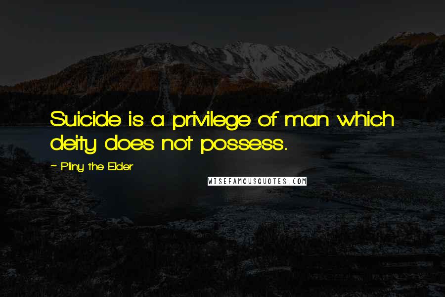Pliny The Elder Quotes: Suicide is a privilege of man which deity does not possess.