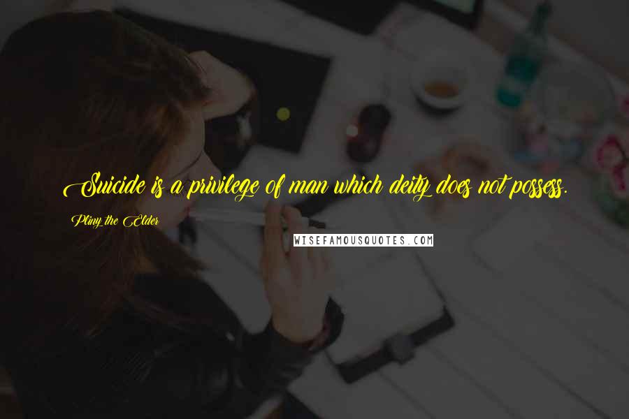 Pliny The Elder Quotes: Suicide is a privilege of man which deity does not possess.