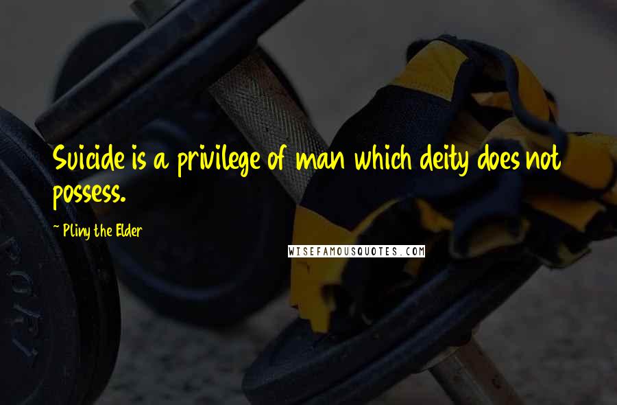 Pliny The Elder Quotes: Suicide is a privilege of man which deity does not possess.