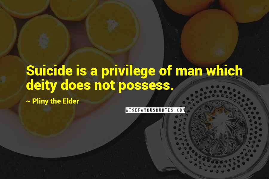 Pliny The Elder Quotes: Suicide is a privilege of man which deity does not possess.