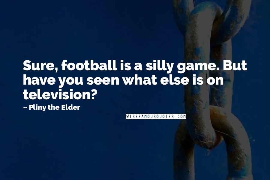 Pliny The Elder Quotes: Sure, football is a silly game. But have you seen what else is on television?