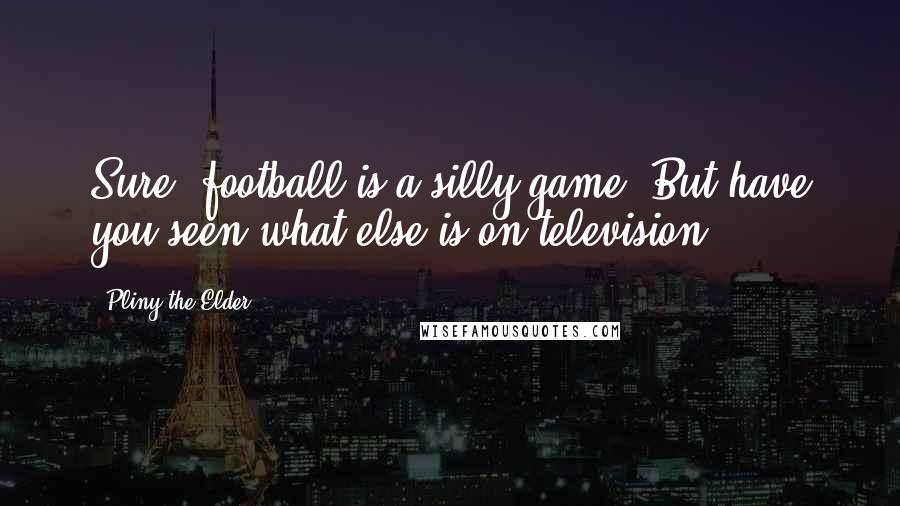 Pliny The Elder Quotes: Sure, football is a silly game. But have you seen what else is on television?