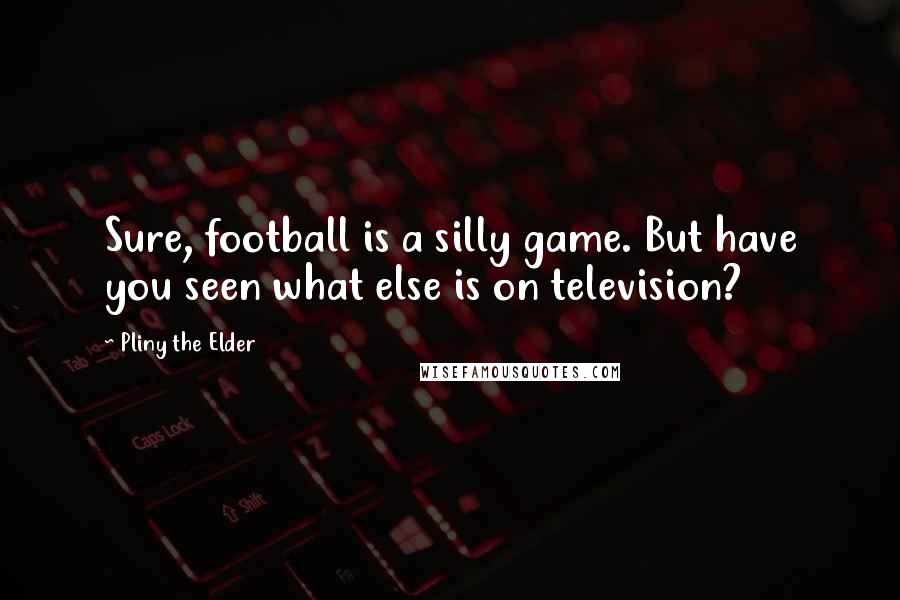 Pliny The Elder Quotes: Sure, football is a silly game. But have you seen what else is on television?