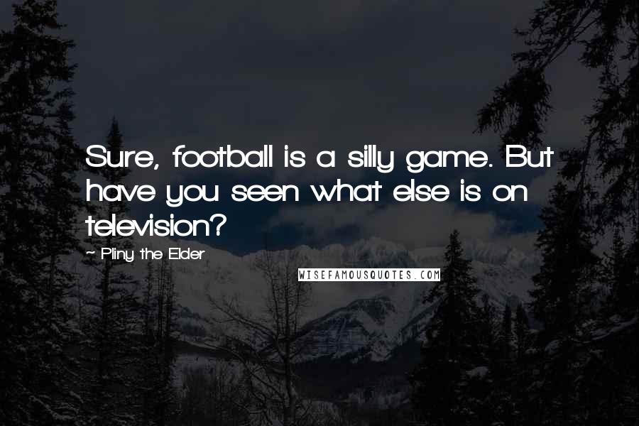 Pliny The Elder Quotes: Sure, football is a silly game. But have you seen what else is on television?