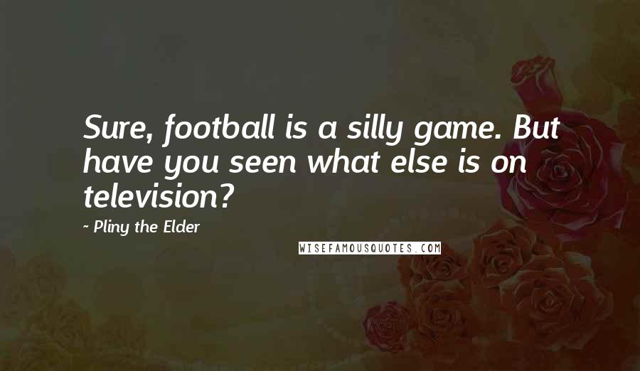 Pliny The Elder Quotes: Sure, football is a silly game. But have you seen what else is on television?