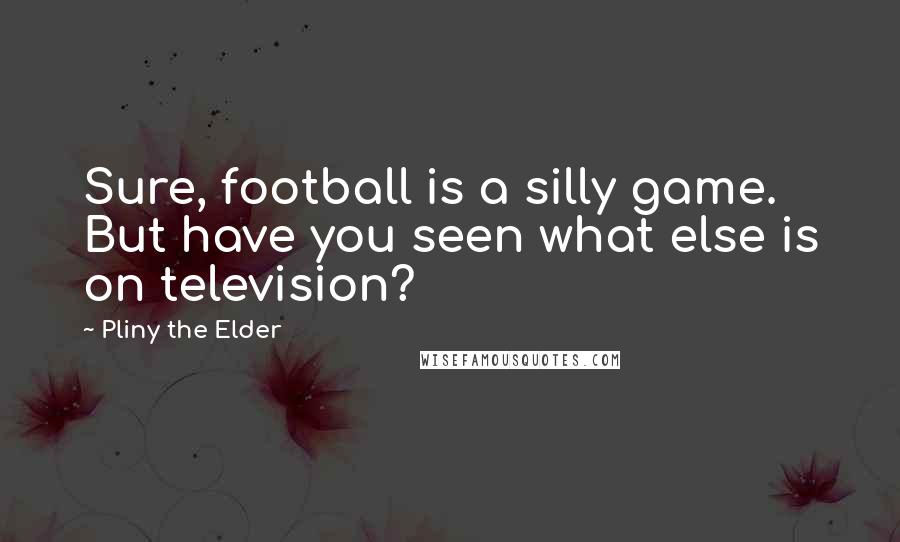 Pliny The Elder Quotes: Sure, football is a silly game. But have you seen what else is on television?