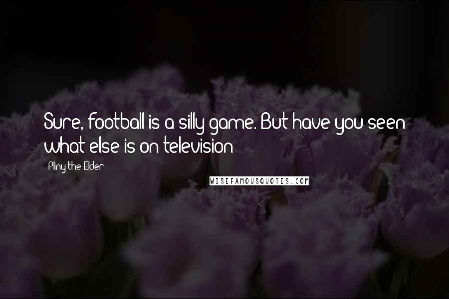 Pliny The Elder Quotes: Sure, football is a silly game. But have you seen what else is on television?