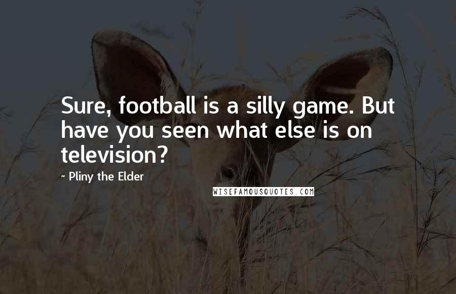 Pliny The Elder Quotes: Sure, football is a silly game. But have you seen what else is on television?