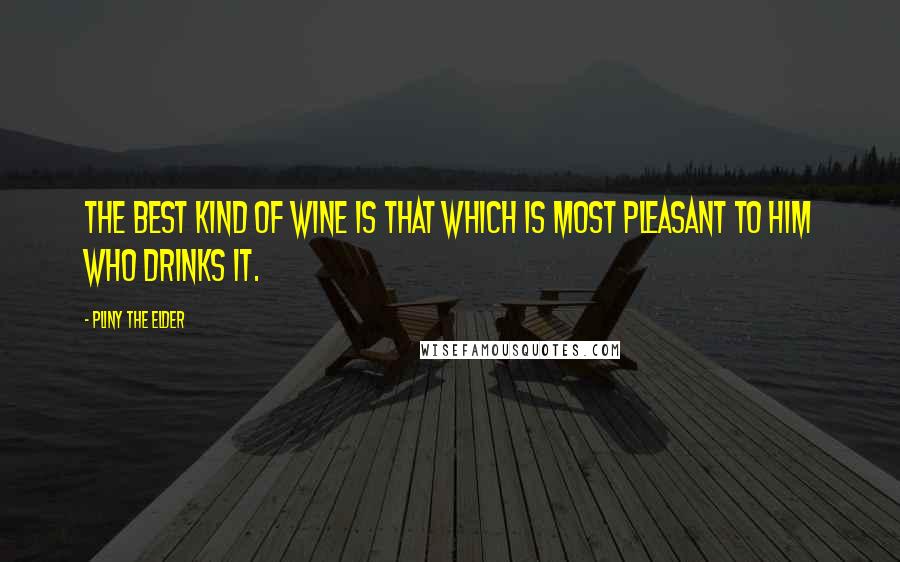 Pliny The Elder Quotes: The best kind of wine is that which is most pleasant to him who drinks it.