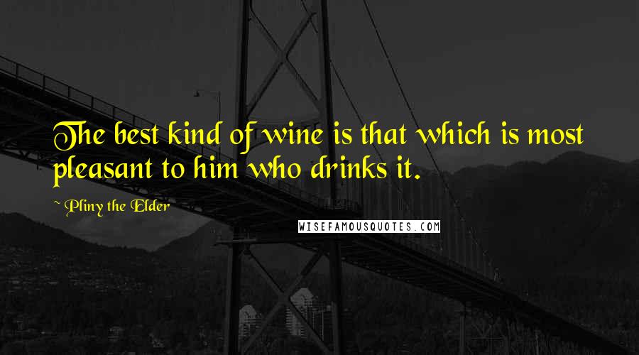 Pliny The Elder Quotes: The best kind of wine is that which is most pleasant to him who drinks it.