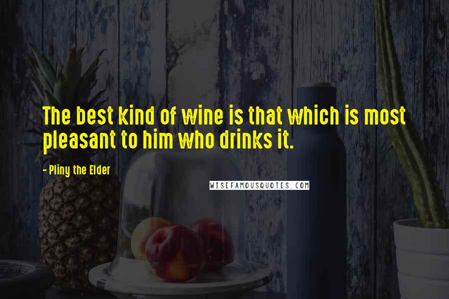 Pliny The Elder Quotes: The best kind of wine is that which is most pleasant to him who drinks it.