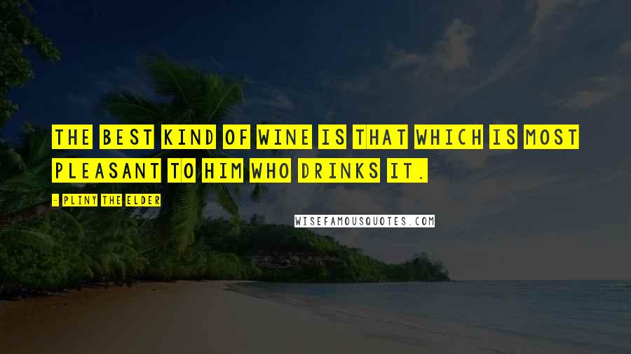 Pliny The Elder Quotes: The best kind of wine is that which is most pleasant to him who drinks it.