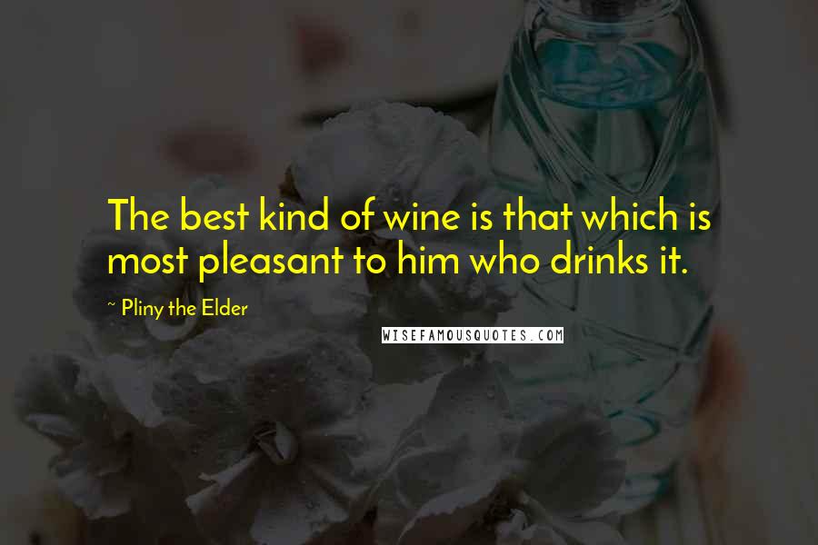 Pliny The Elder Quotes: The best kind of wine is that which is most pleasant to him who drinks it.