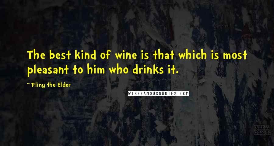 Pliny The Elder Quotes: The best kind of wine is that which is most pleasant to him who drinks it.