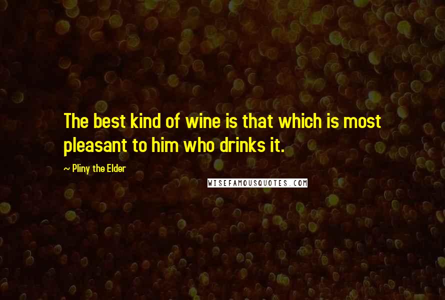 Pliny The Elder Quotes: The best kind of wine is that which is most pleasant to him who drinks it.