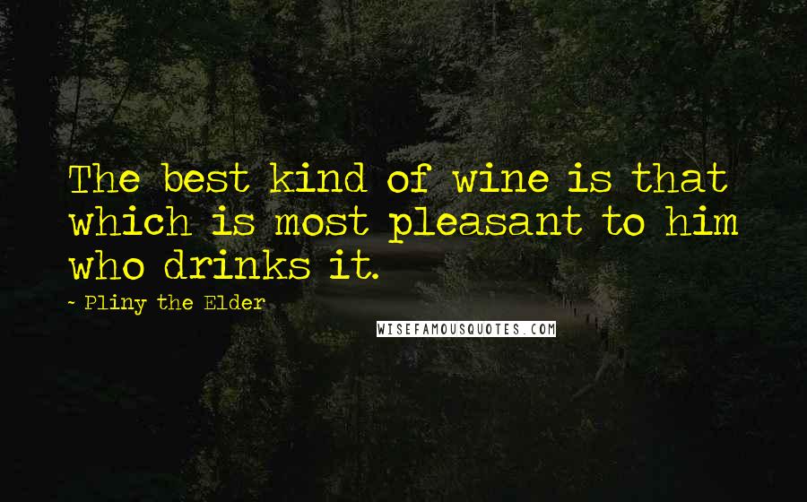 Pliny The Elder Quotes: The best kind of wine is that which is most pleasant to him who drinks it.