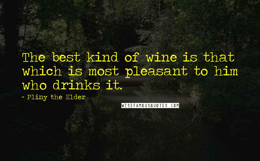 Pliny The Elder Quotes: The best kind of wine is that which is most pleasant to him who drinks it.