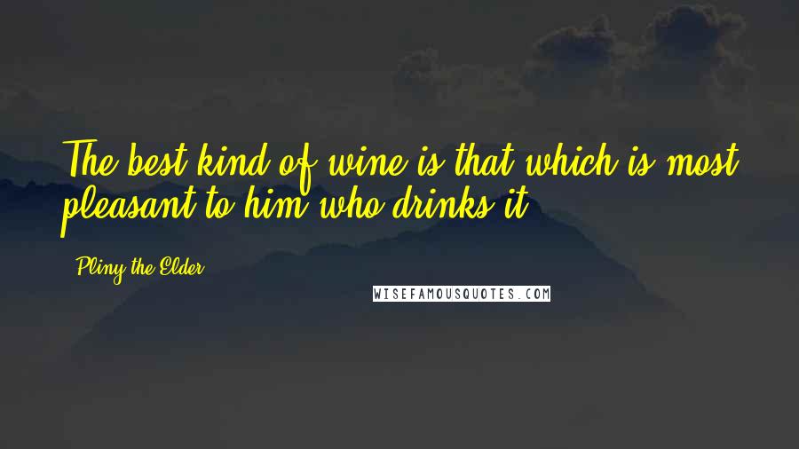 Pliny The Elder Quotes: The best kind of wine is that which is most pleasant to him who drinks it.