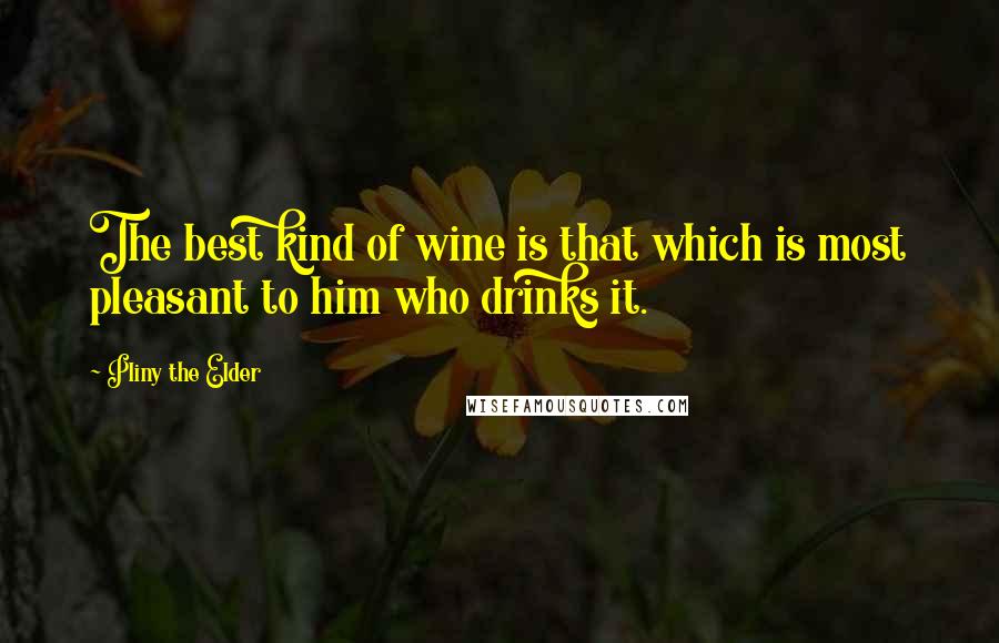 Pliny The Elder Quotes: The best kind of wine is that which is most pleasant to him who drinks it.