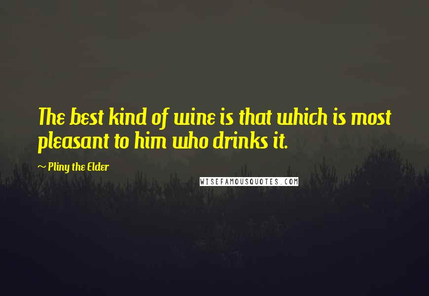 Pliny The Elder Quotes: The best kind of wine is that which is most pleasant to him who drinks it.