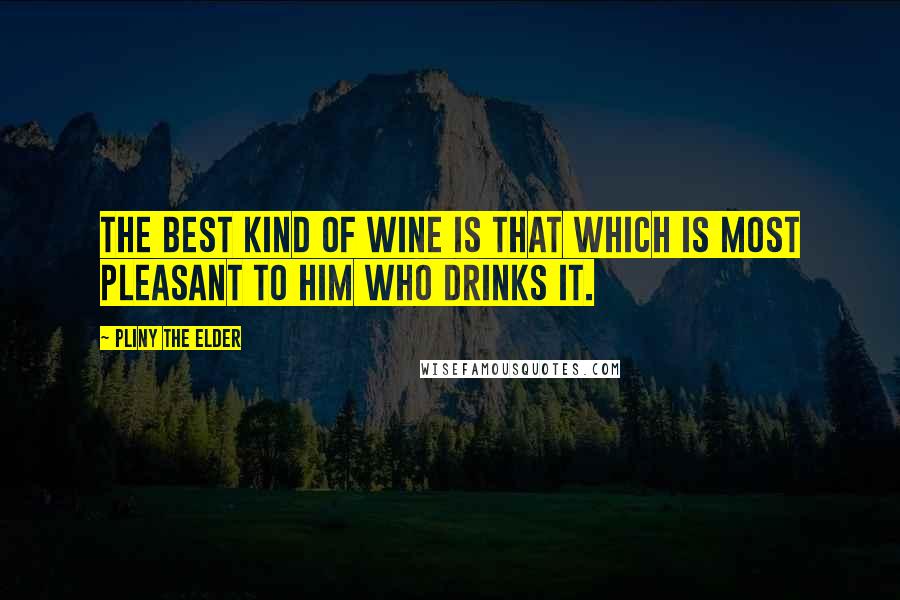 Pliny The Elder Quotes: The best kind of wine is that which is most pleasant to him who drinks it.