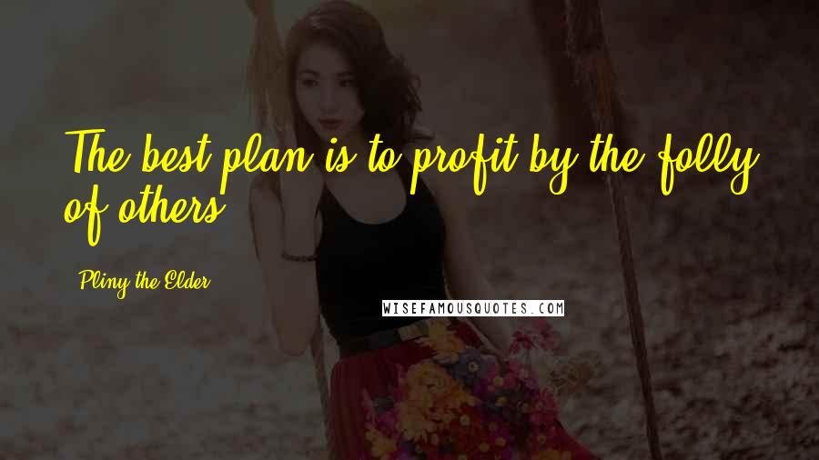 Pliny The Elder Quotes: The best plan is to profit by the folly of others.