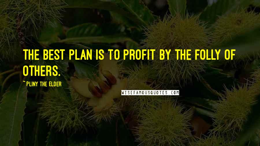 Pliny The Elder Quotes: The best plan is to profit by the folly of others.