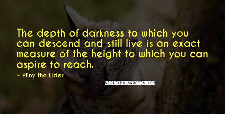 Pliny The Elder Quotes: The depth of darkness to which you can descend and still live is an exact measure of the height to which you can aspire to reach.