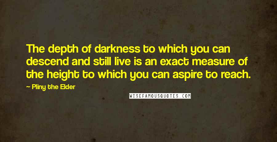 Pliny The Elder Quotes: The depth of darkness to which you can descend and still live is an exact measure of the height to which you can aspire to reach.