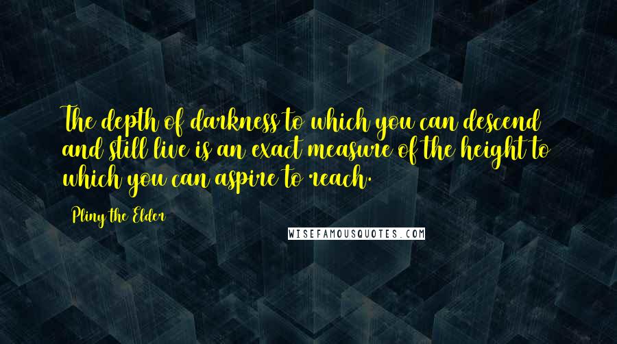 Pliny The Elder Quotes: The depth of darkness to which you can descend and still live is an exact measure of the height to which you can aspire to reach.