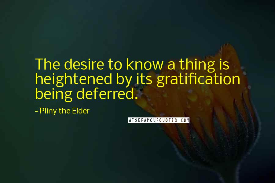 Pliny The Elder Quotes: The desire to know a thing is heightened by its gratification being deferred.